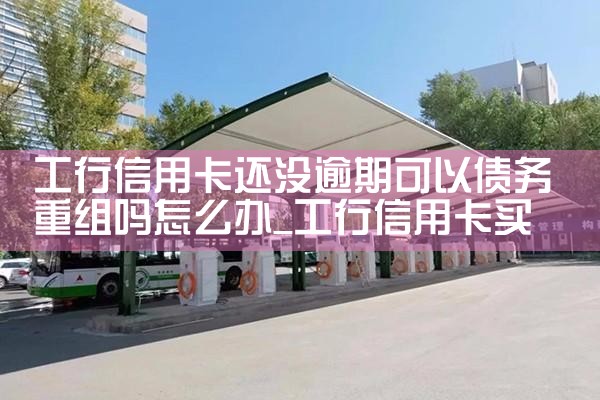 工行信用卡还没逾期可以债务重组吗怎么办