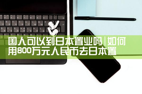 国人可以到日本置业吗|日本移民