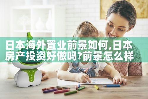 日本海外置业前景如何|日本移民