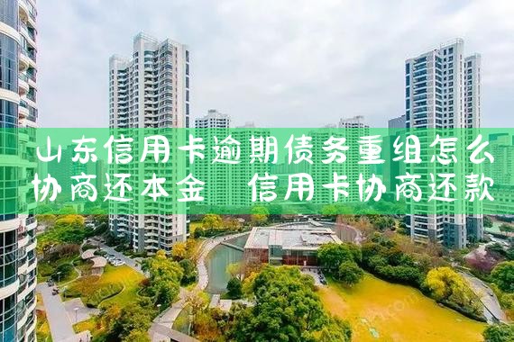 山东信用卡逾期债务重组怎么协商还本金