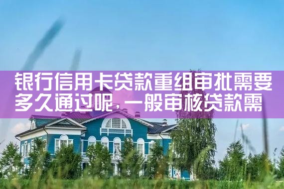 银行信用卡贷款重组审批需要多久通过呢