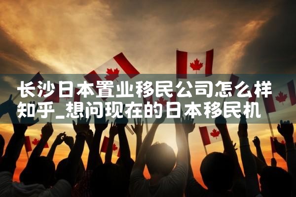 长沙日本置业移民公司怎么样知乎|日本移民