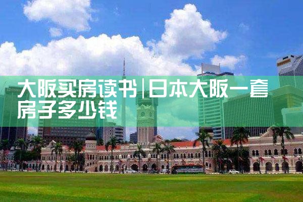 去大阪买房攻略图