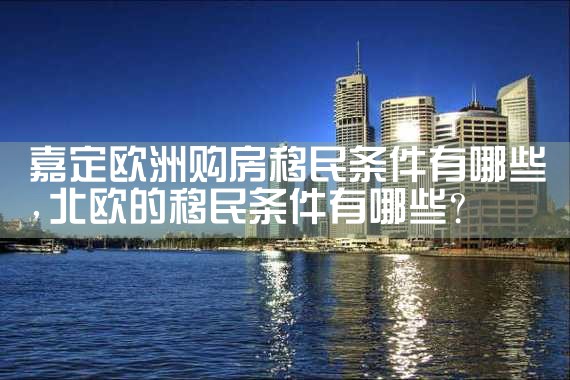 嘉定欧洲购房移民条件有哪些