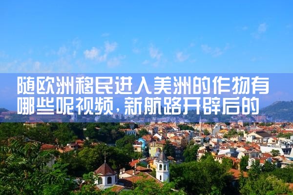 随欧洲移民进入美洲的作物有哪些呢视频
