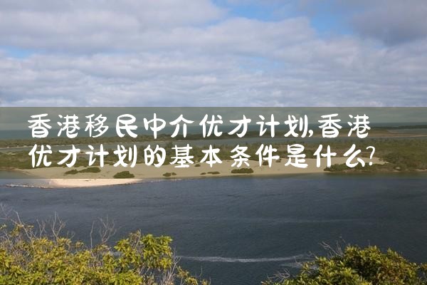 香港移民中介优才计划|香港优才移民