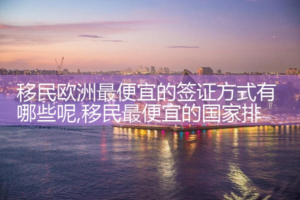 移民欧洲最便宜的签证方式有哪些呢