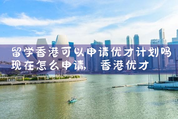 天津哪里可以申请香港优才计划证书|香港优才移民