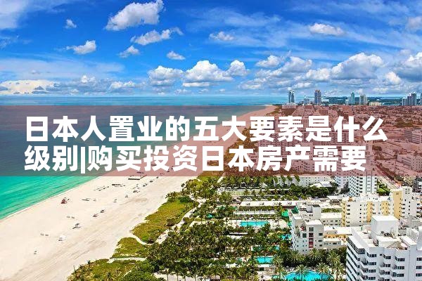 日本人置业的五大要素是什么级别|日本移民