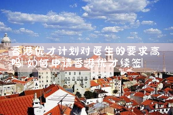 香港优才计划对医生的要求高吗|香港优才移民