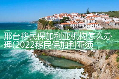 邢台移民保加利亚机构怎么办理|孚瑞来移民