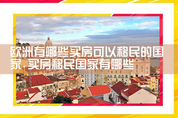 欧洲有哪些买房可以移民的国家