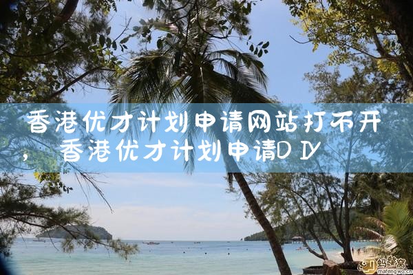 香港优才计划申请网站打不开|香港优才移民