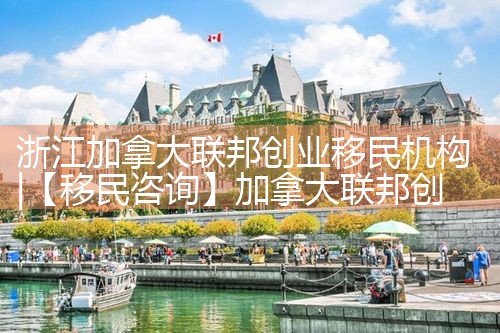 浙江加拿大联邦创业移民机构|孚瑞来移民