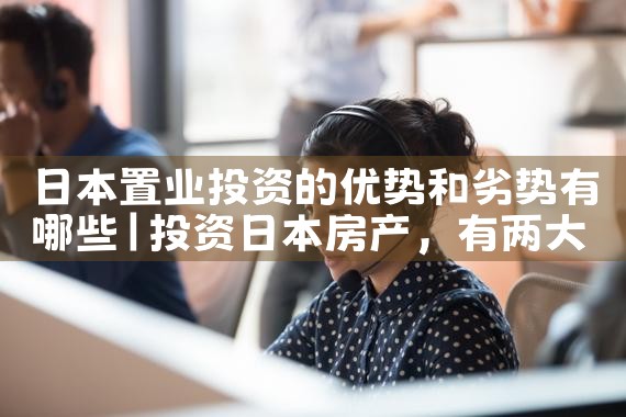 日本置业投资的优势和劣势有哪些|日本移民