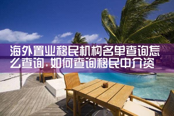 海外置业移民机构名单查询怎么查询