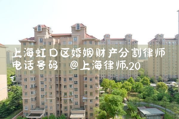 上海虹口区婚姻财产分割律师电话号码