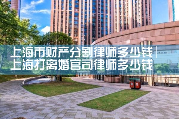 上海市财产分割律师多少钱