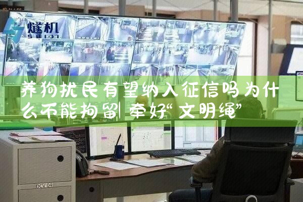养狗扰民有望纳入征信吗为什么不能拘留|养征信|债务重组