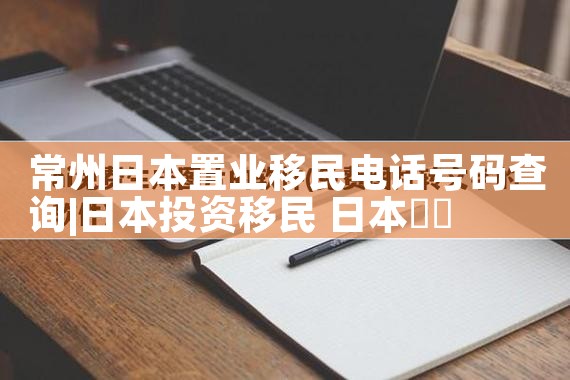 常州日本置业移民电话号码查询|日本移民