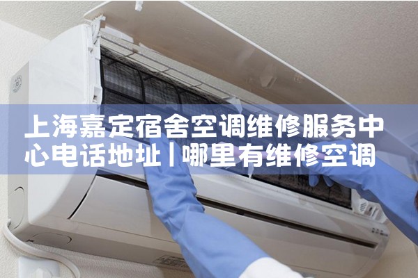 上海嘉定宿舍空调维修服务中心电话地址|同城维修客服中心