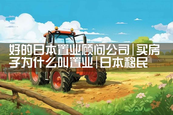 好的日本置业顾问公司|日本移民