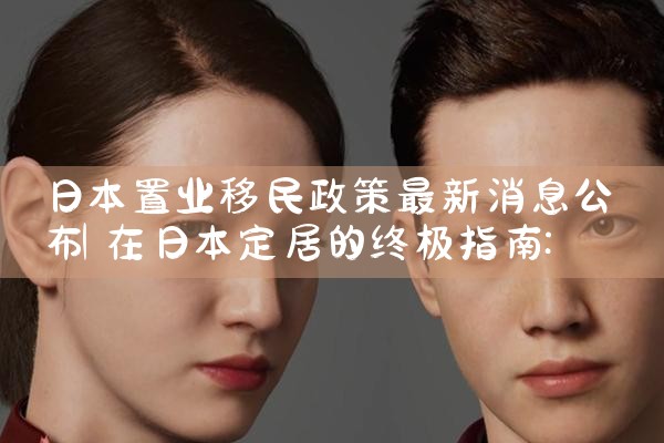 日本置业移民政策最新消息公布|日本移民