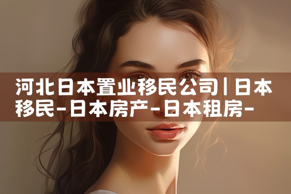 河北日本置业移民公司|日本移民