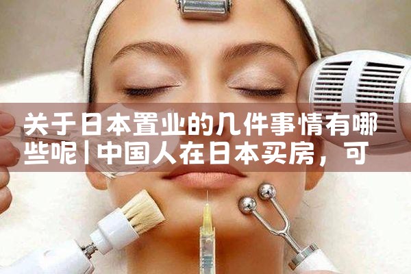 关于日本置业的几件事情有哪些呢|日本移民