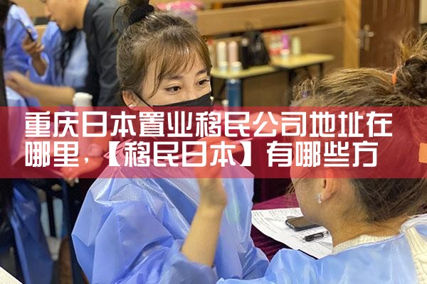 重庆日本置业移民公司地址在哪里|日本移民