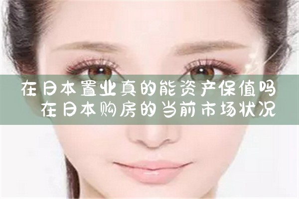 在日本置业真的能资产保值吗|日本移民