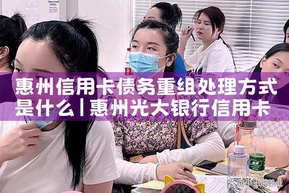 惠州信用卡债务重组处理方式是什么
