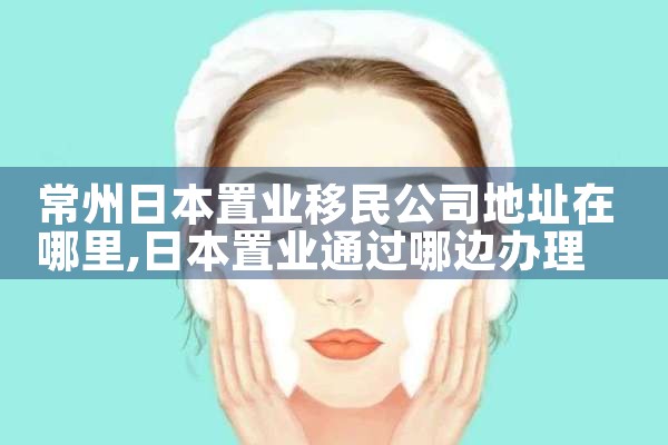 常州日本置业移民公司地址在哪里|日本移民
