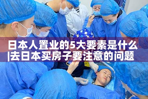 日本人置业的5大要素是什么|日本移民