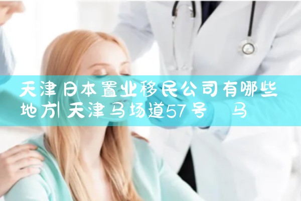 天津日本置业移民公司有哪些地方|日本移民