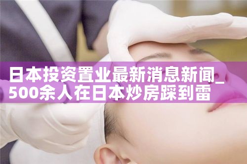 日本投资置业最新消息新闻|日本移民