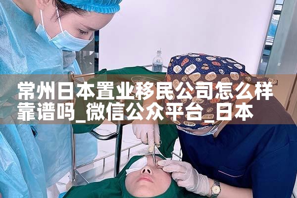 常州日本置业移民公司怎么样靠谱吗|日本移民