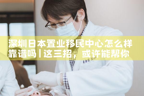 深圳日本置业移民中心怎么样靠谱吗|日本移民
