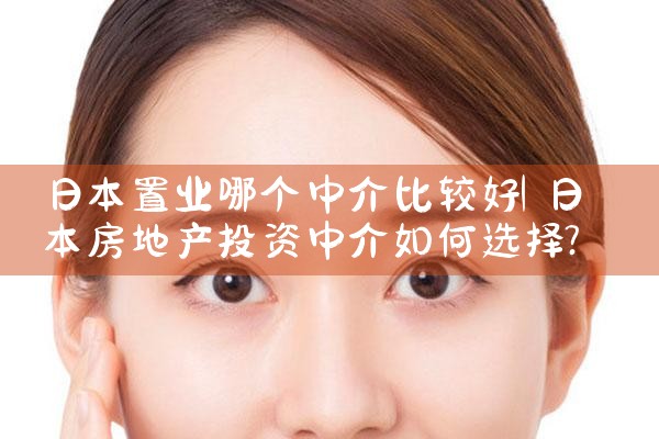 日本置业哪个中介比较好|日本移民
