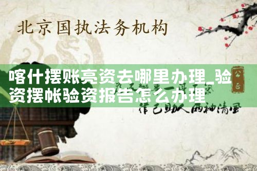 喀什摆账亮资去哪里办理